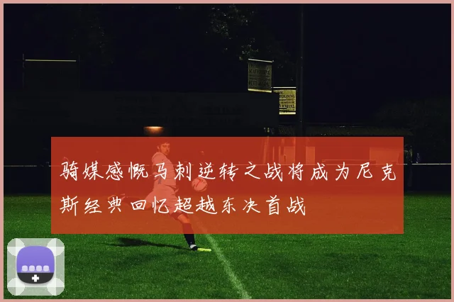 骑媒感慨马刺逆转之战将成为尼克斯经典回忆超越东决首战