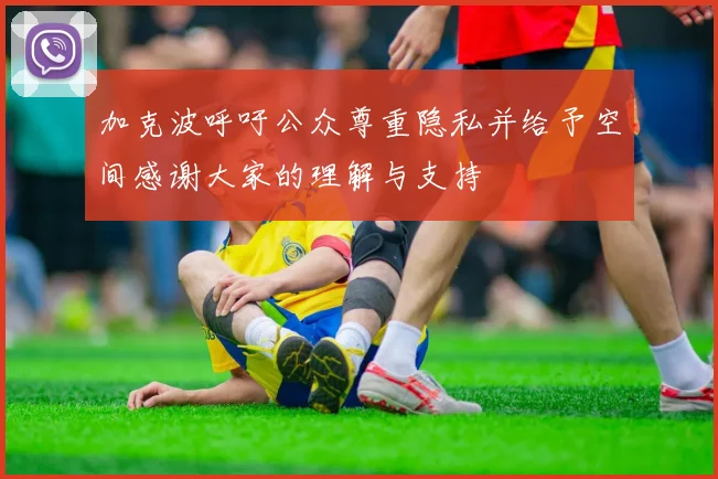 加克波呼吁公众尊重隐私并给予空间感谢大家的理解与支持