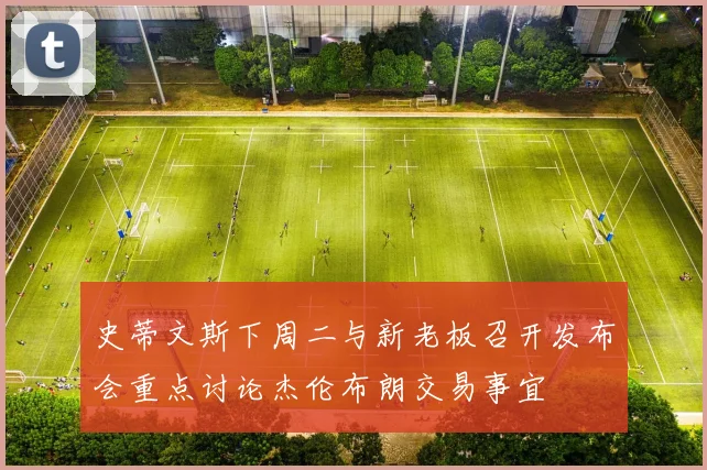 史蒂文斯下周二与新老板召开发布会重点讨论杰伦布朗交易事宜