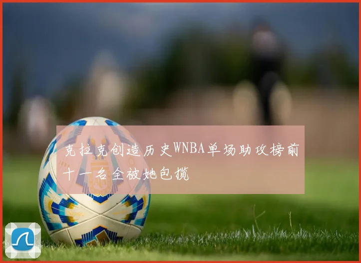 克拉克创造历史WNBA单场助攻榜前十一名全被她包揽