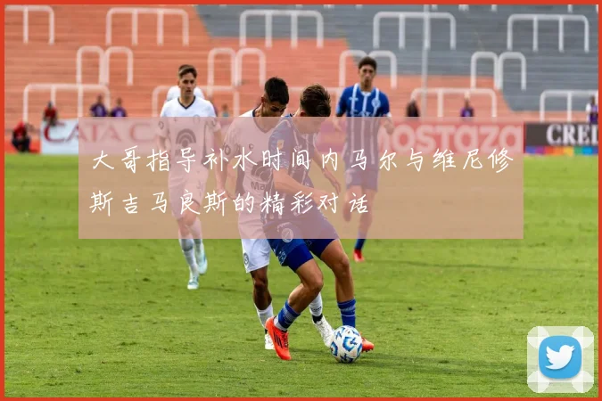 大哥指导补水时间内马尔与维尼修斯吉马良斯的精彩对话