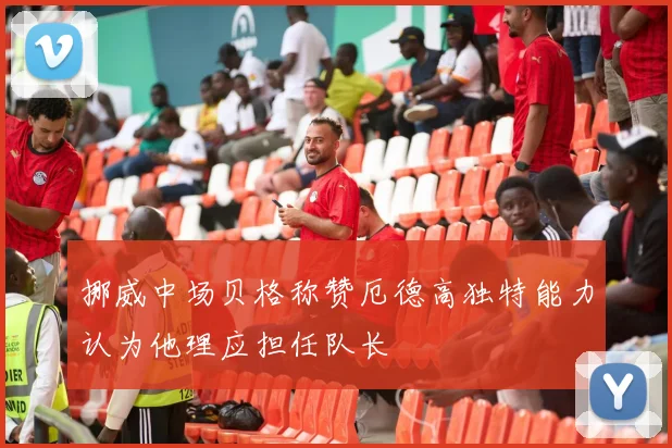挪威中场贝格称赞厄德高独特能力认为他理应担任队长