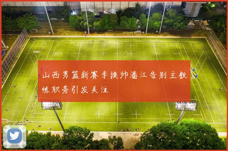 山西男篮新赛季换帅潘江告别主教练职务引发关注
