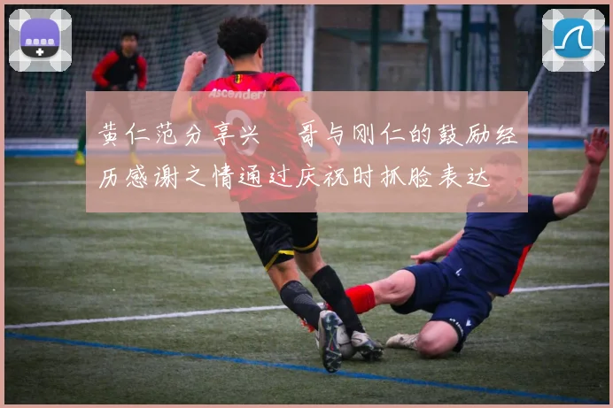 黄仁范分享兴慜哥与刚仁的鼓励经历感谢之情通过庆祝时抓脸表达