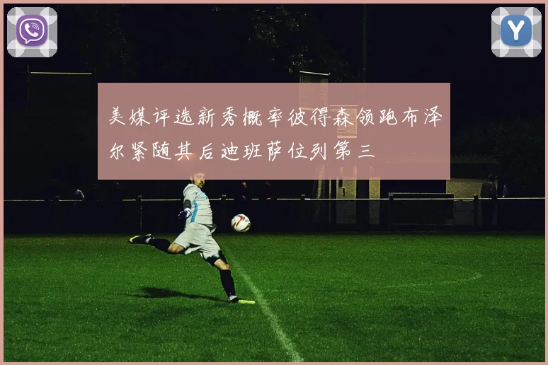 美媒评选新秀概率彼得森领跑布泽尔紧随其后迪班萨位列第三