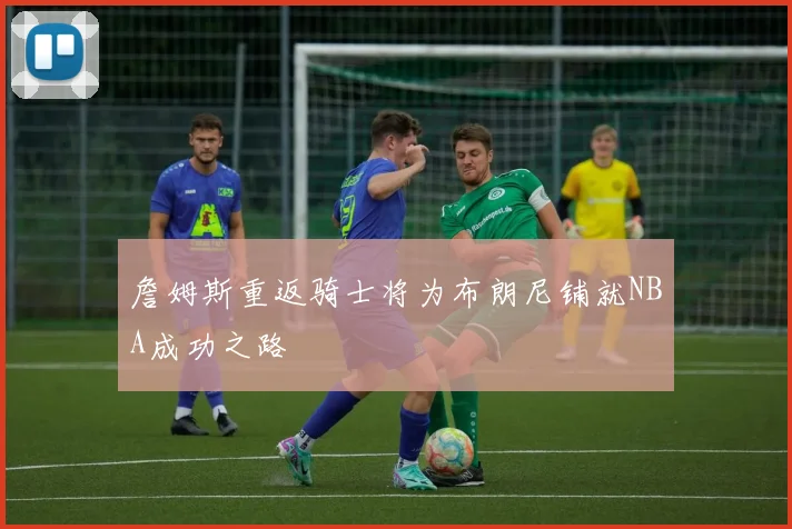 詹姆斯重返骑士将为布朗尼铺就NBA成功之路